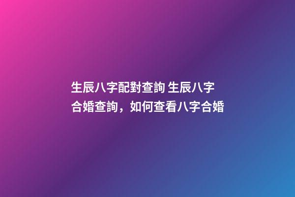 生辰八字配對查詢 生辰八字合婚查詢，如何查看八字合婚